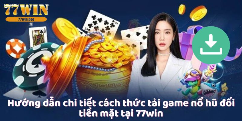 huong-dan-chi-tiet-cach-thuc-tai-game-no-hu-doi-tien-mat-tai-77win