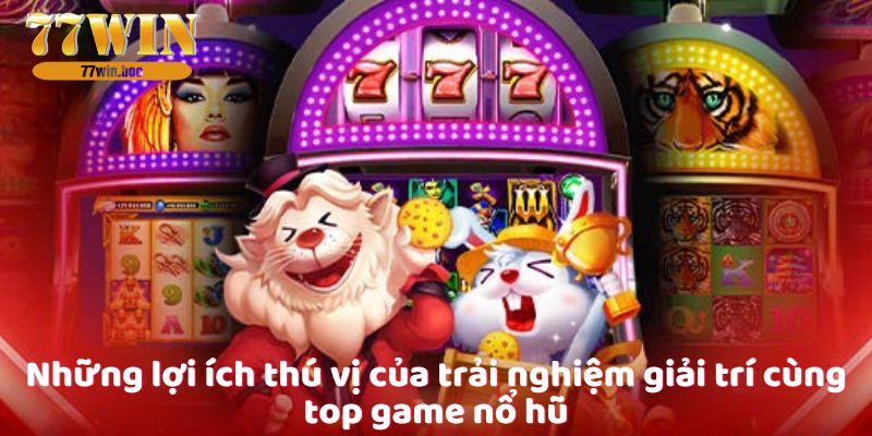 nhung-loi-ich-thu-vi-cua-trai-nghiem-giai-tri-cung-top-game-no-hu