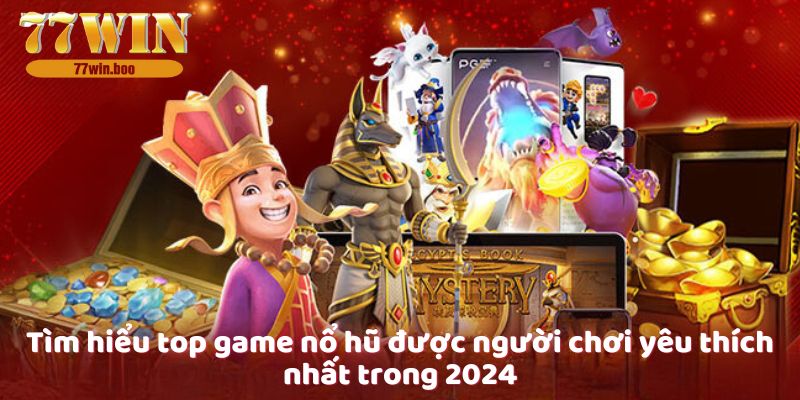 tim-hieu-top-game-no-hu-duoc-nguoi-choi-yeu-thich-nhat-trong-2024