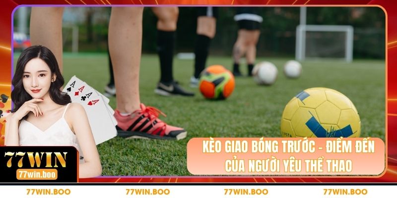 Kèo Giao Bóng Trước - Điểm Đến của Người Yêu Thể Thao