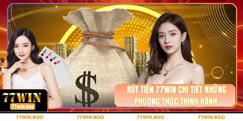 Rút Tiền 77WIN Chi Tiết Những Phương Thức Thịnh Hành